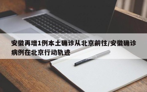安徽再增1例本土确诊从北京前往/安徽确诊病例在北京行动轨迹
