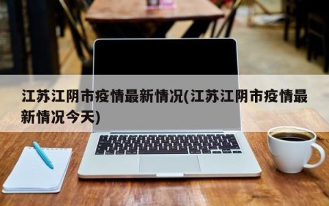 江苏江阴市疫情最新情况(江苏江阴市疫情最新情况今天)