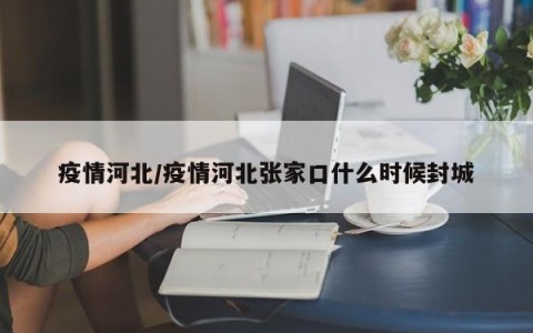 疫情河北/疫情河北张家口什么时候封城