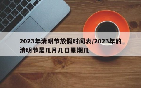 2023年清明节放假时间表/2023年的清明节是几月几日星期几