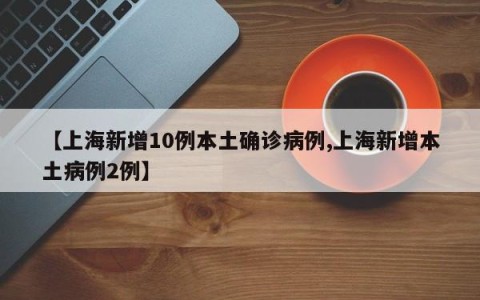 【上海新增10例本土确诊病例,上海新增本土病例2例】