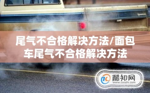 尾气不合格解决方法/面包车尾气不合格解决方法