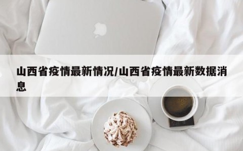 山西省疫情最新情况/山西省疫情最新数据消息