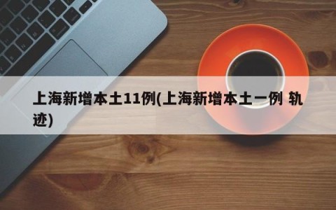 上海新增本土11例(上海新增本土一例 轨迹)