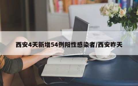西安4天新增54例阳性感染者/西安昨天