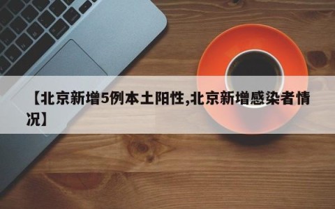 【北京新增5例本土阳性,北京新增感染者情况】