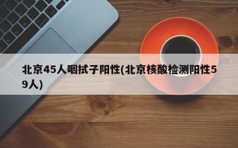 北京45人咽拭子阳性(北京核酸检测阳性59人)