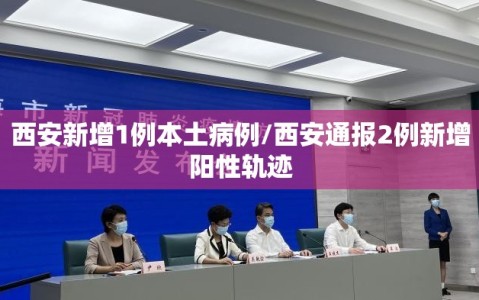 西安新增1例本土病例/西安通报2例新增阳性轨迹