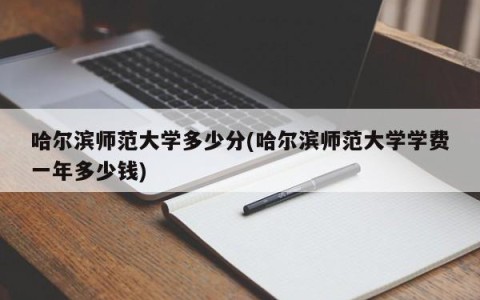 哈尔滨师范大学多少分(哈尔滨师范大学学费一年多少钱)