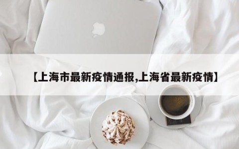 【上海市最新疫情通报,上海省最新疫情】