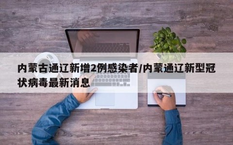 内蒙古通辽新增2例感染者/内蒙通辽新型冠状病毒最新消息