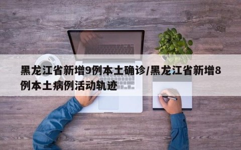 黑龙江省新增9例本土确诊/黑龙江省新增8例本土病例活动轨迹