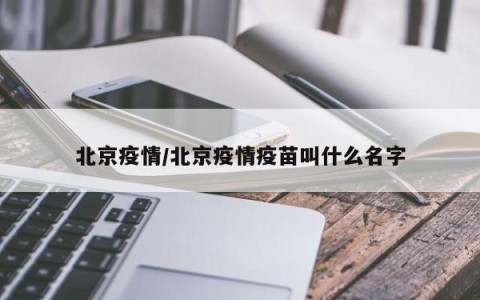 北京疫情/北京疫情疫苗叫什么名字