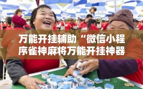 万能开挂辅助“微信小程序雀神麻将万能开挂神器”详细外挂透视辅助软件教程