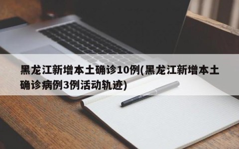 黑龙江新增本土确诊10例(黑龙江新增本土确诊病例3例活动轨迹)