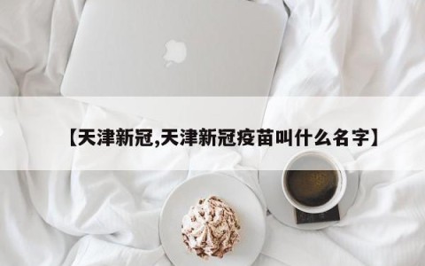 【天津新冠,天津新冠疫苗叫什么名字】