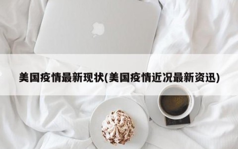美国疫情最新现状(美国疫情近况最新资迅)