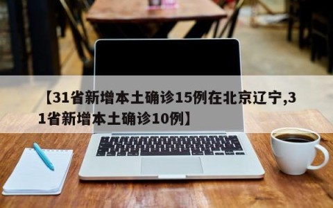 【31省新增本土确诊15例在北京辽宁,31省新增本土确诊10例】