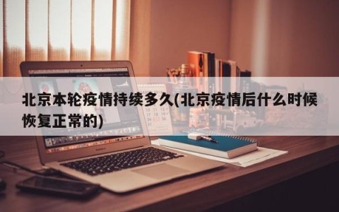 北京本轮疫情持续多久(北京疫情后什么时候恢复正常的)