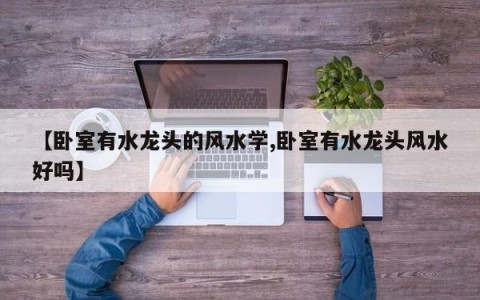【卧室有水龙头的风水学,卧室有水龙头风水好吗】