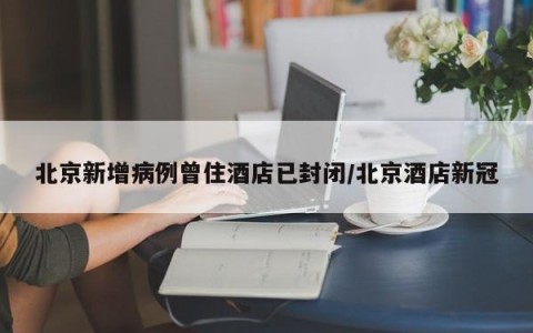 北京新增病例曾住酒店已封闭/北京酒店新冠