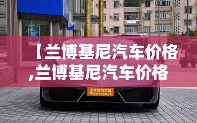 【兰博基尼汽车价格,兰博基尼汽车价格及图片】