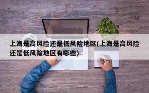 上海是高风险还是低风险地区(上海是高风险还是低风险地区有哪些)