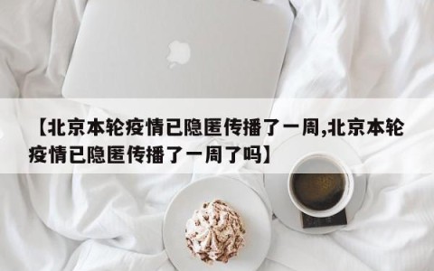 【北京本轮疫情已隐匿传播了一周,北京本轮疫情已隐匿传播了一周了吗】