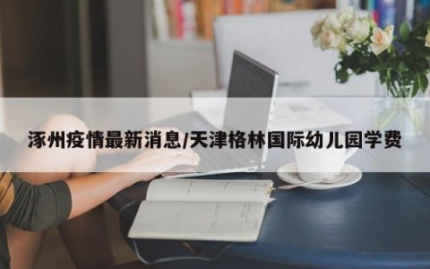 涿州疫情最新消息/天津格林国际幼儿园学费