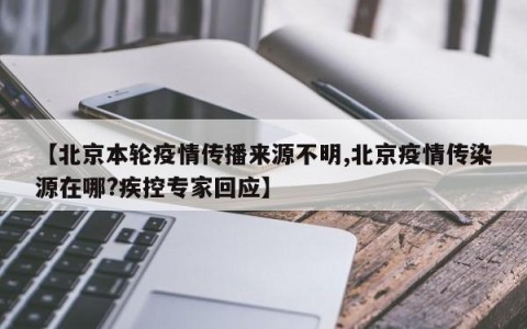【北京本轮疫情传播来源不明,北京疫情传染源在哪?疾控专家回应】