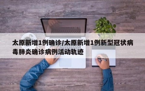 太原新增1例确诊/太原新增1例新型冠状病毒肺炎确诊病例活动轨迹