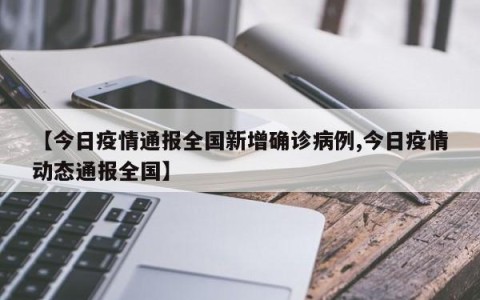 【今日疫情通报全国新增确诊病例,今日疫情动态通报全国】