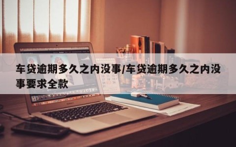车贷逾期多久之内没事/车贷逾期多久之内没事要求全款