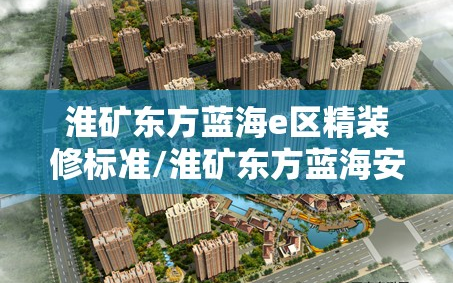 淮矿东方蓝海e区精装修标准/淮矿东方蓝海安居客