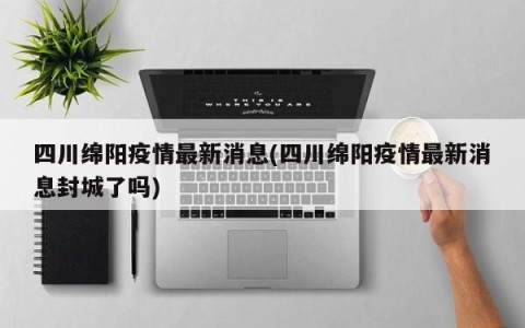 四川绵阳疫情最新消息(四川绵阳疫情最新消息封城了吗)