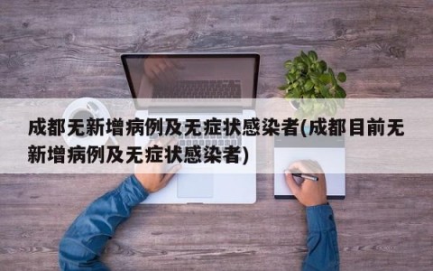 成都无新增病例及无症状感染者(成都目前无新增病例及无症状感染者)