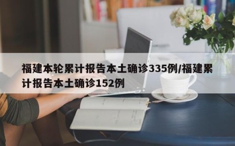 福建本轮累计报告本土确诊335例/福建累计报告本土确诊152例