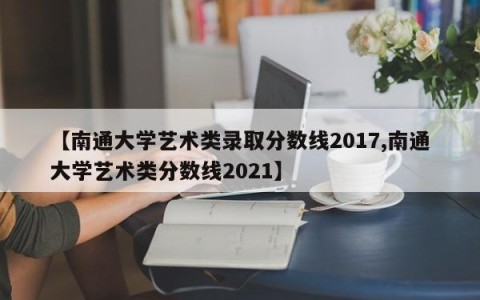 【南通大学艺术类录取分数线2017,南通大学艺术类分数线2021】