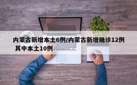 内蒙古新增本土6例/内蒙古新增确诊12例 其中本土10例