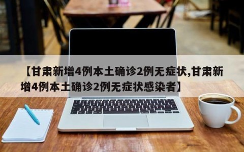 【甘肃新增4例本土确诊2例无症状,甘肃新增4例本土确诊2例无症状感染者】