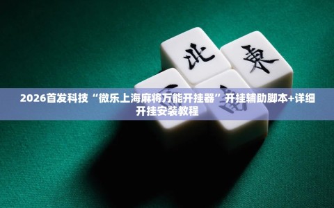 2026首发科技“微乐上海麻将万能开挂器”开挂辅助脚本+详细开挂安装教程
