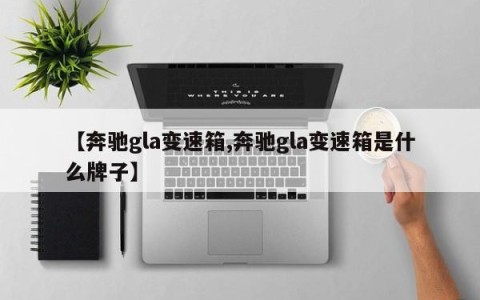 【奔驰gla变速箱,奔驰gla变速箱是什么牌子】