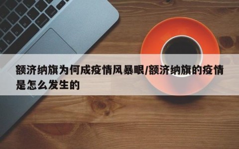 额济纳旗为何成疫情风暴眼/额济纳旗的疫情是怎么发生的