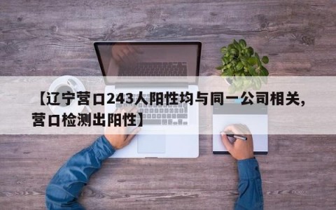【辽宁营口243人阳性均与同一公司相关,营口检测出阳性】