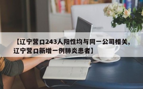 【辽宁营口243人阳性均与同一公司相关,辽宁营口新增一例肺炎患者】