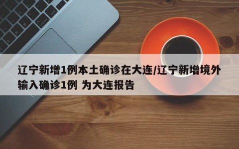 辽宁新增1例本土确诊在大连/辽宁新增境外输入确诊1例 为大连报告