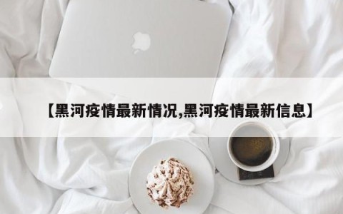 【黑河疫情最新情况,黑河疫情最新信息】