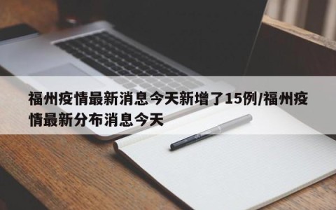 福州疫情最新消息今天新增了15例/福州疫情最新分布消息今天