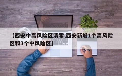 【西安中高风险区清零,西安新增1个高风险区和3个中风险区】
