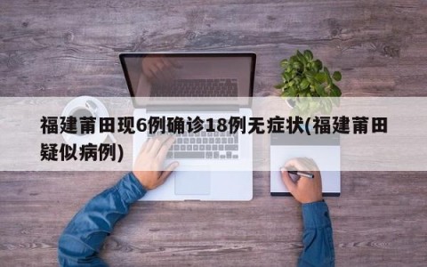 福建莆田现6例确诊18例无症状(福建莆田疑似病例)